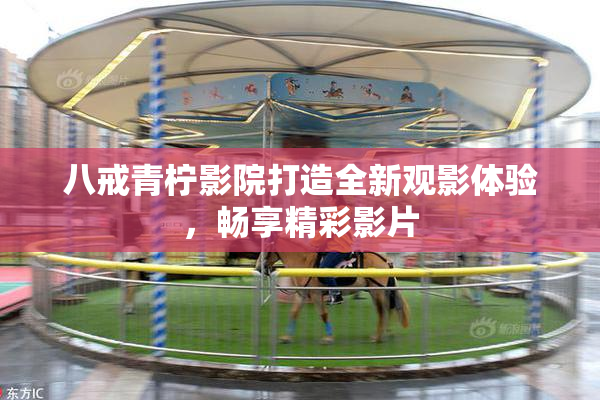 八戒青柠影院打造全新观影体验，畅享精彩影片