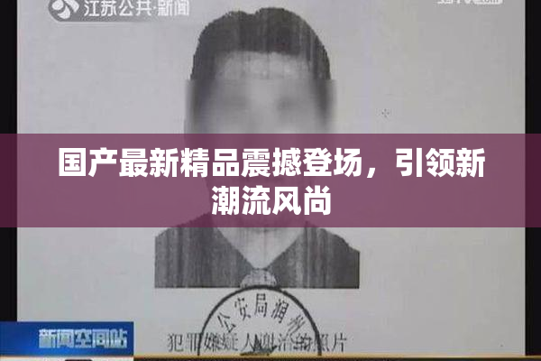 国产最新精品震撼登场，引领新潮流风尚