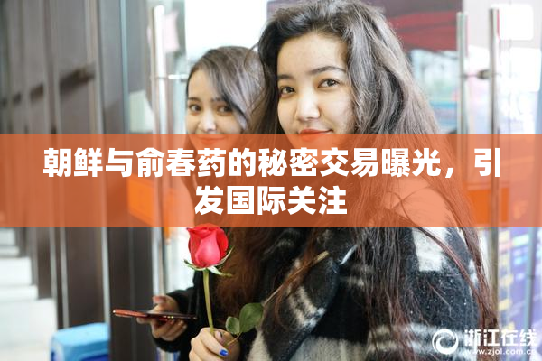 朝鲜与俞春药的秘密交易曝光，引发国际关注