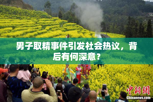 男子取精事件引发社会热议，背后有何深意？