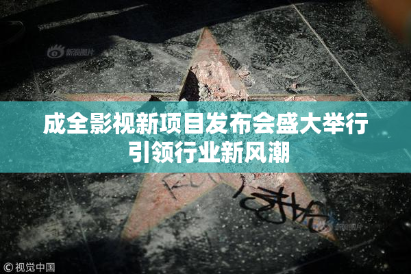 成全影视新项目发布会盛大举行 引领行业新风潮