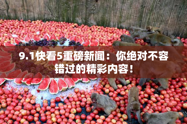 9.1快看5重磅新闻：你绝对不容错过的精彩内容！