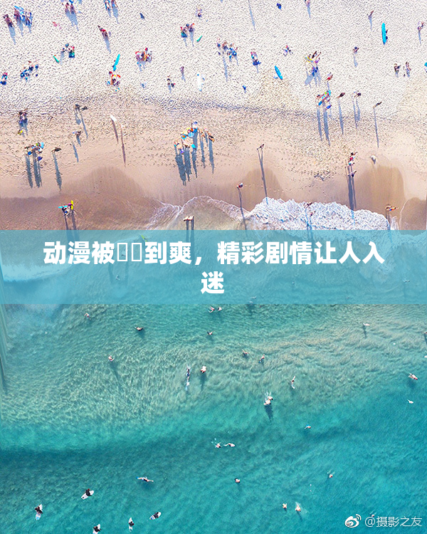 动漫被❌‌到爽，精彩剧情让人入迷