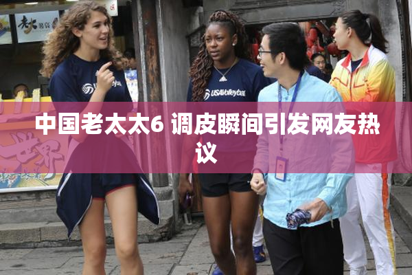 中国老太太6 调皮瞬间引发网友热议