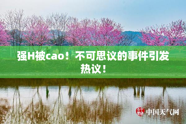 强H被cao！不可思议的事件引发热议！