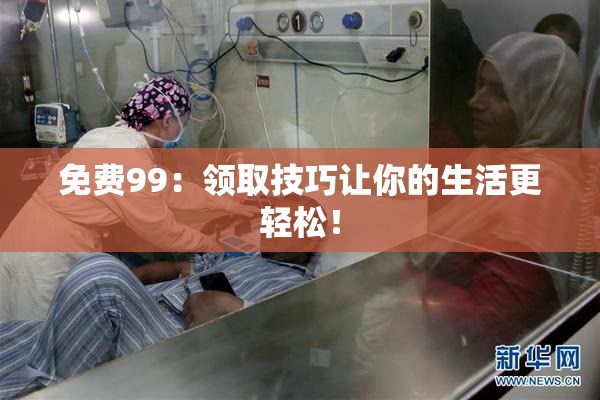 免费99：领取技巧让你的生活更轻松！