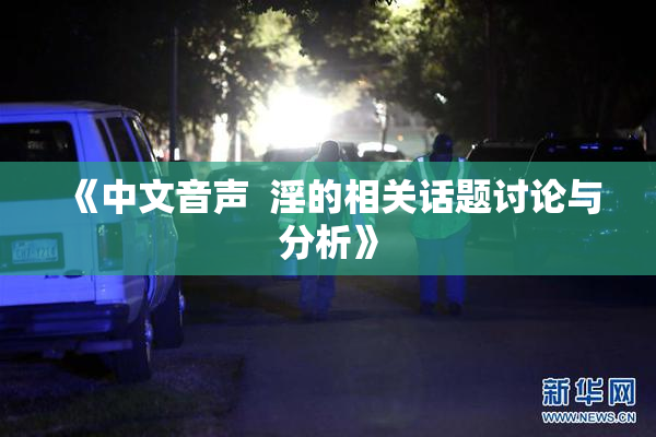 《中文音声  淫的相关话题讨论与分析》
