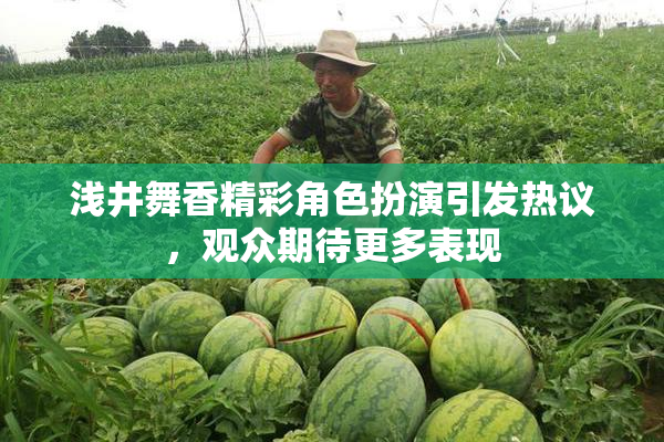 浅井舞香精彩角色扮演引发热议，观众期待更多表现