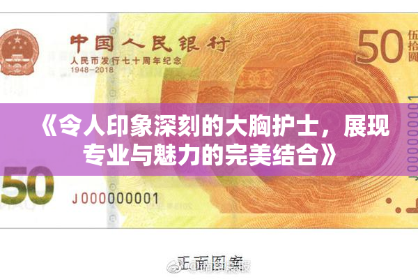 《令人印象深刻的大胸护士，展现专业与魅力的完美结合》