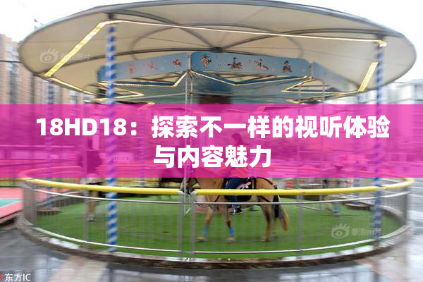 18HD18：探索不一样的视听体验与内容魅力