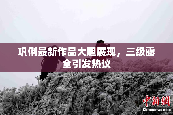 巩俐最新作品大胆展现，三级露全引发热议