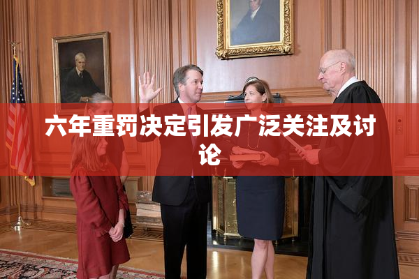 六年重罚决定引发广泛关注及讨论