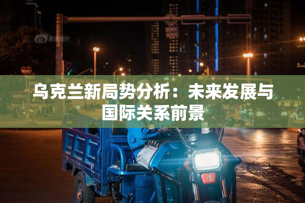 乌克兰新局势分析：未来发展与国际关系前景