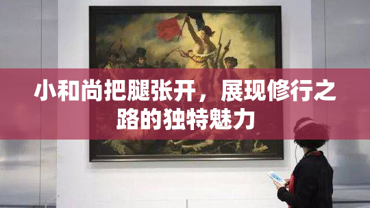 小和尚把腿张开，展现修行之路的独特魅力