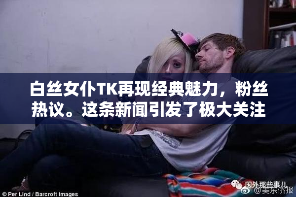 白丝女仆TK再现经典魅力，粉丝热议。这条新闻引发了极大关注。