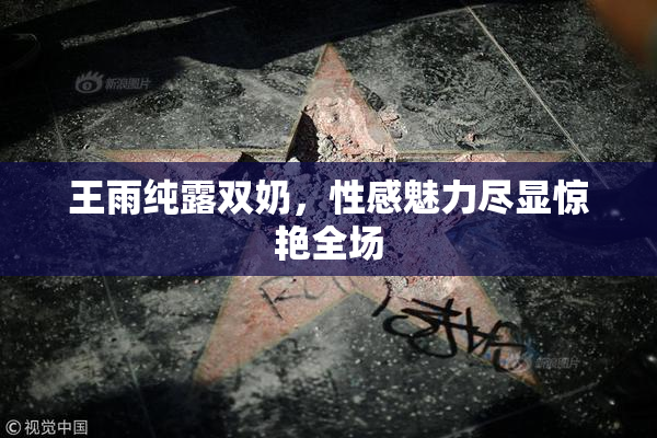 王雨纯露双奶，性感魅力尽显惊艳全场