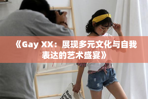 《Gay XX：展现多元文化与自我表达的艺术盛宴》