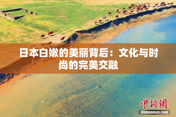 日本白嫩的美丽背后：文化与时尚的完美交融
