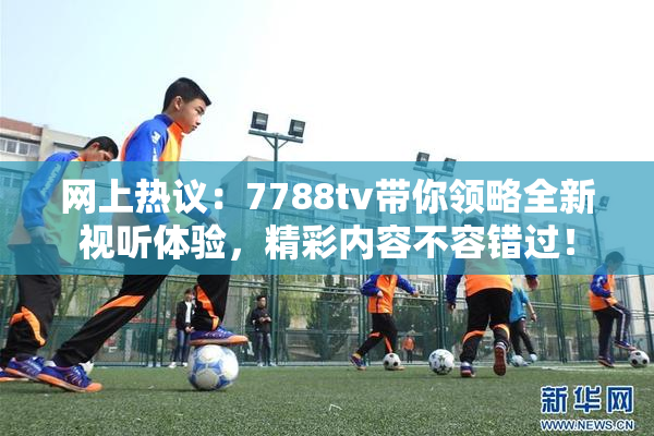 网上热议：7788tv带你领略全新视听体验，精彩内容不容错过！