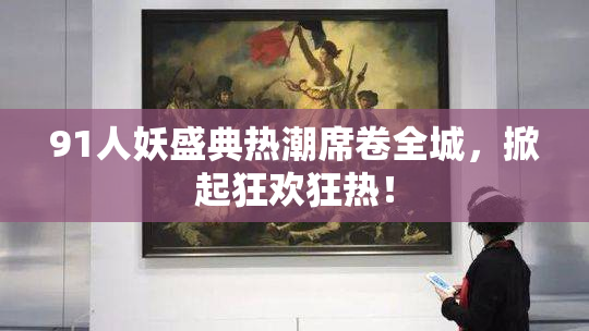 91人妖盛典热潮席卷全城，掀起狂欢狂热！