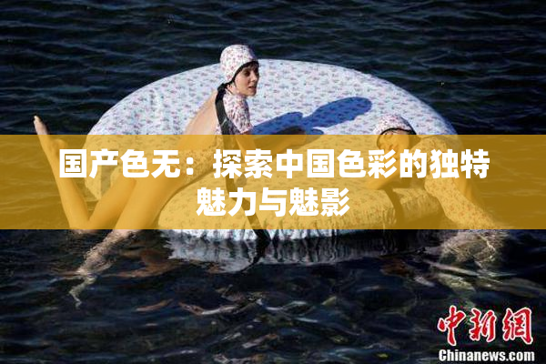 国产色无：探索中国色彩的独特魅力与魅影