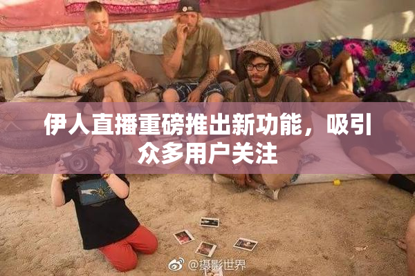 伊人直播重磅推出新功能，吸引众多用户关注