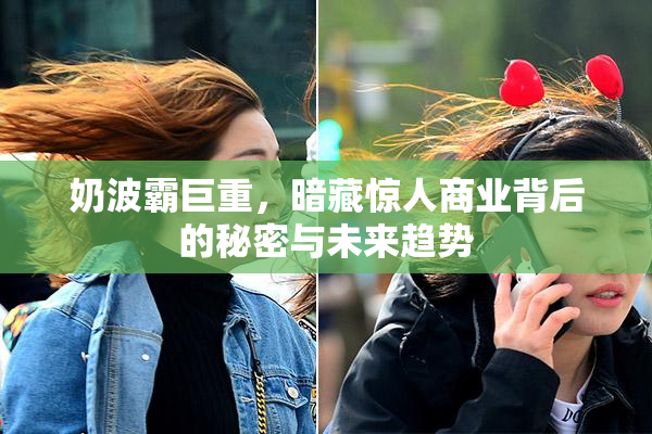 奶波霸巨重，暗藏惊人商业背后的秘密与未来趋势