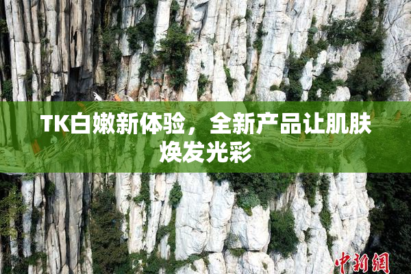 TK白嫩新体验，全新产品让肌肤焕发光彩