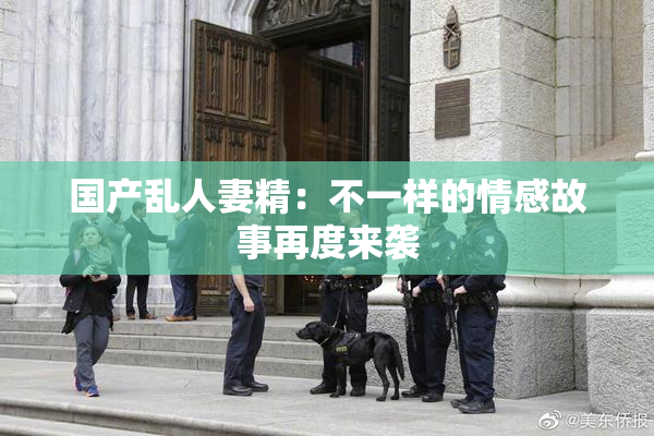 国产乱人妻精：不一样的情感故事再度来袭