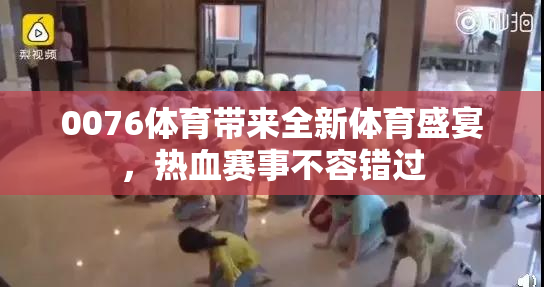 0076体育带来全新体育盛宴，热血赛事不容错过