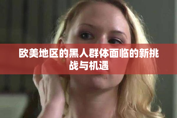 欧美地区的黑人群体面临的新挑战与机遇