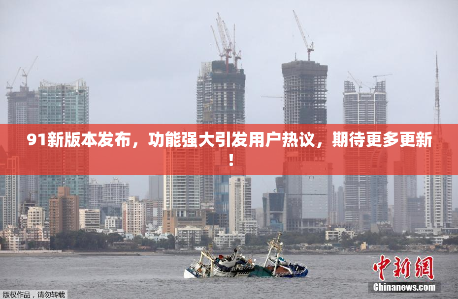 91新版本发布，功能强大引发用户热议，期待更多更新！