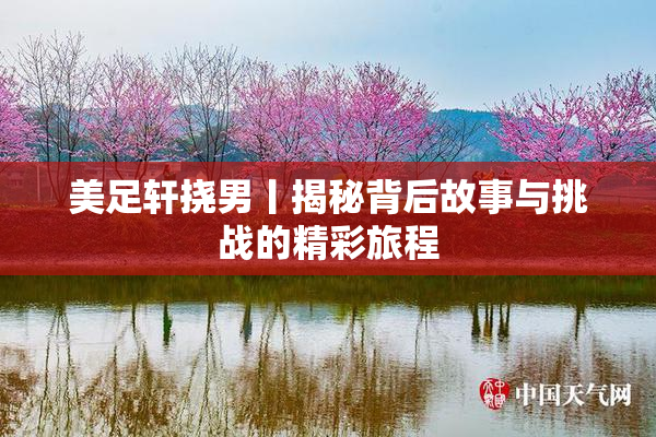 美足轩挠男丨揭秘背后故事与挑战的精彩旅程