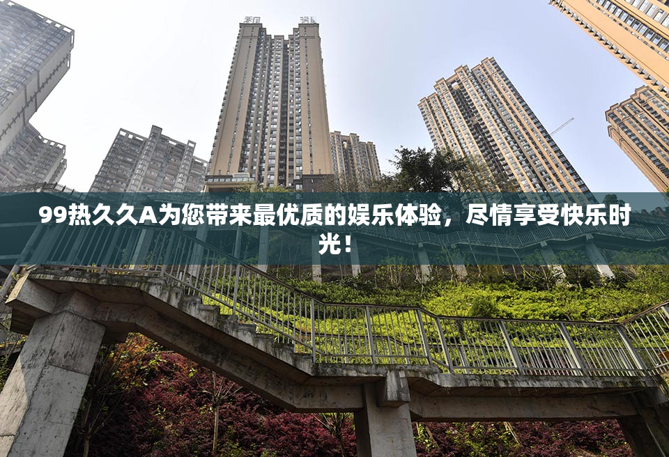 99热久久A为您带来最优质的娱乐体验，尽情享受快乐时光！