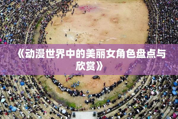 《动漫世界中的美丽女角色盘点与欣赏》