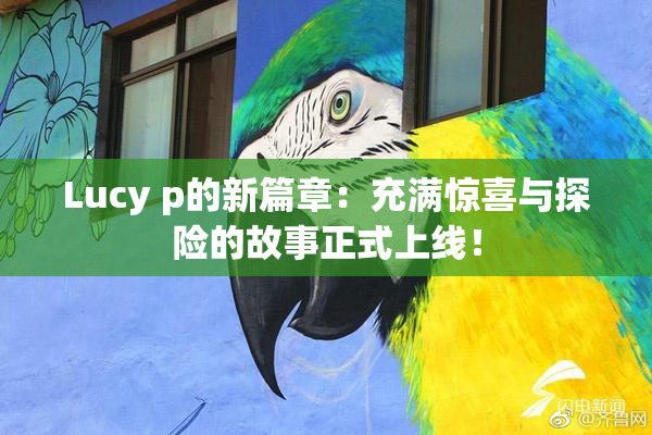 Lucy p的新篇章：充满惊喜与探险的故事正式上线！