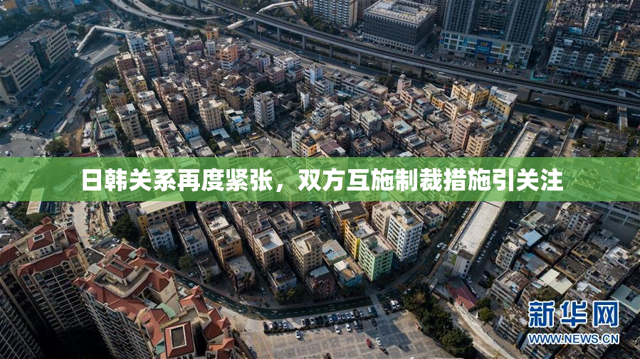 日韩关系再度紧张，双方互施制裁措施引关注