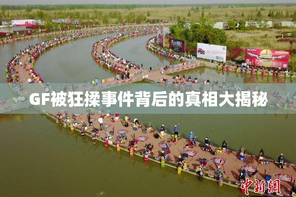 GF被狂揉事件背后的真相大揭秘