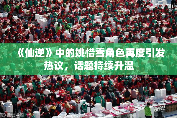 《仙逆》中的姚惜雪角色再度引发热议，话题持续升温