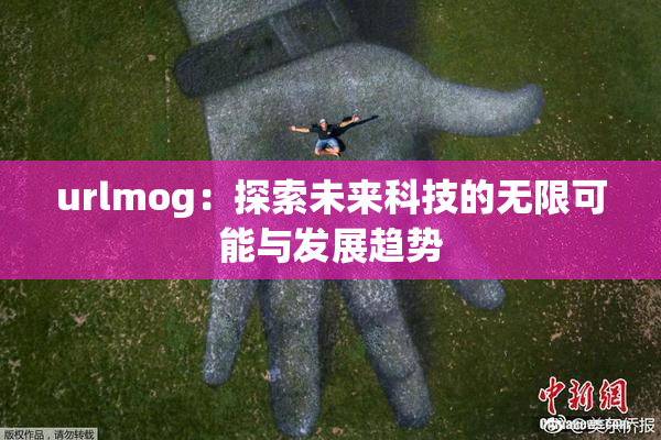urlmog：探索未来科技的无限可能与发展趋势