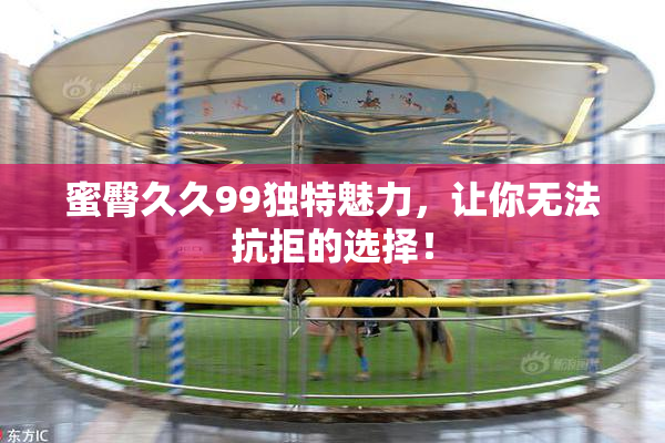 蜜臀久久99独特魅力，让你无法抗拒的选择！