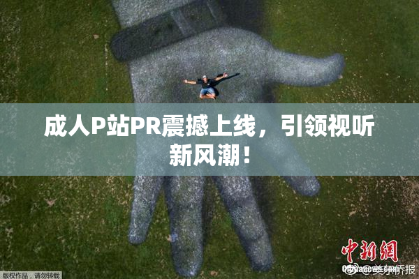 成人P站PR震撼上线，引领视听新风潮！