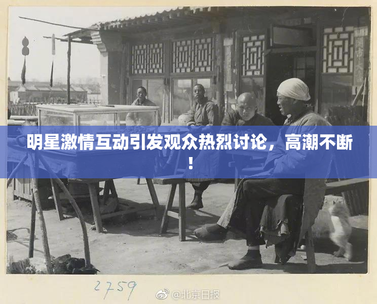 明星激情互动引发观众热烈讨论，高潮不断！