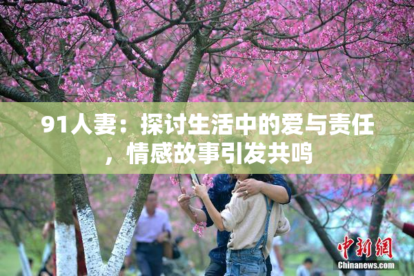 91人妻：探讨生活中的爱与责任，情感故事引发共鸣