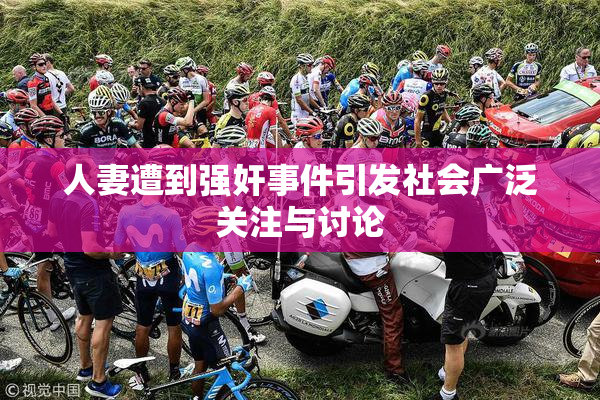 人妻遭到强奸事件引发社会广泛关注与讨论