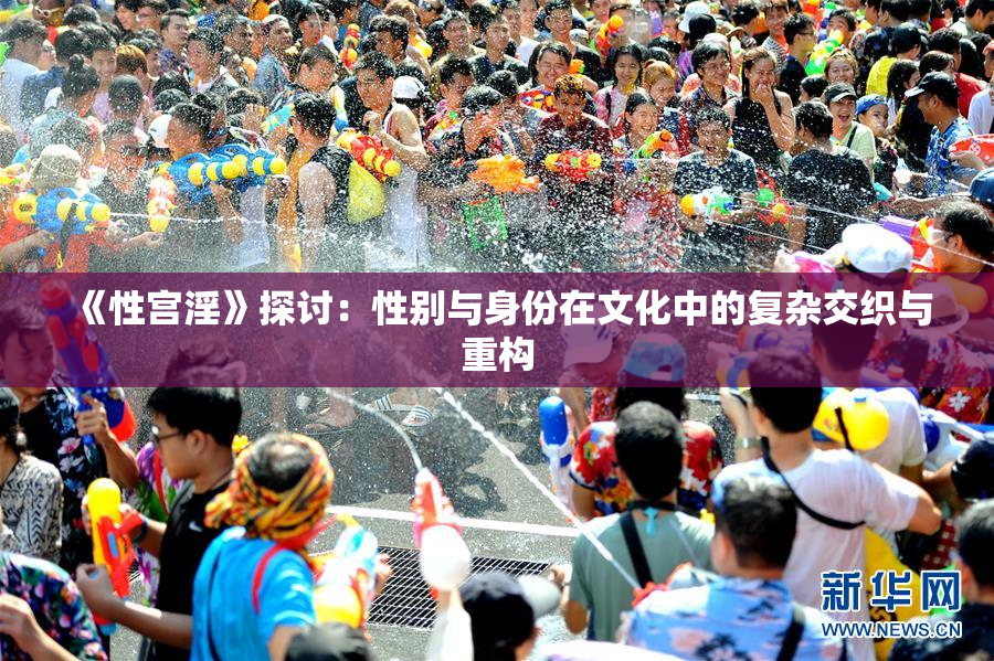 《性宫淫》探讨：性别与身份在文化中的复杂交织与重构