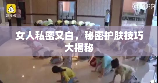 女人私密又白，秘密护肤技巧大揭秘