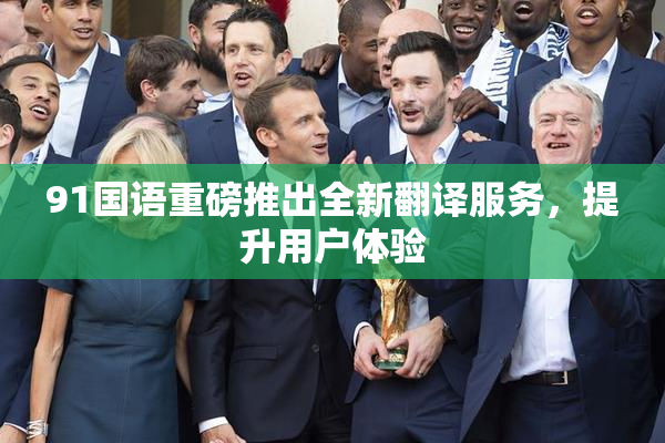 91国语重磅推出全新翻译服务，提升用户体验