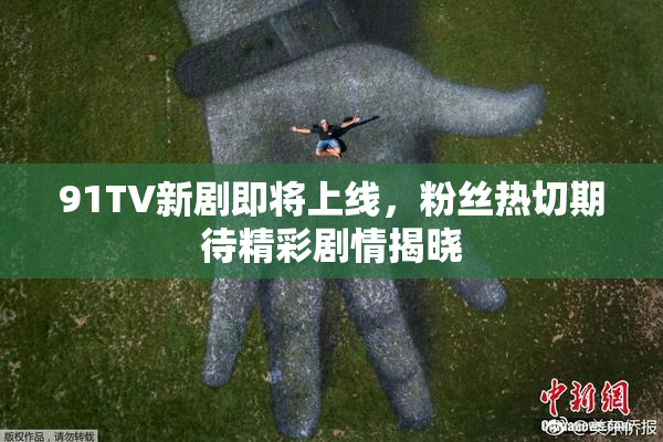 91TV新剧即将上线，粉丝热切期待精彩剧情揭晓