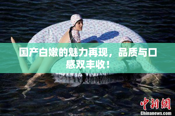 国产白嫩的魅力再现，品质与口感双丰收！